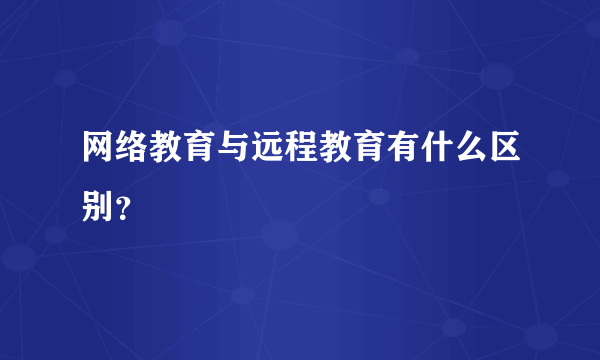 网络教育与远程教育有什么区别？