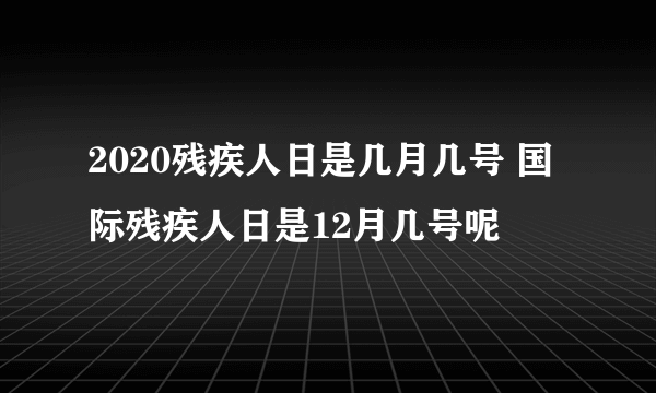 2020残疾人日是几月几号 国际残疾人日是12月几号呢