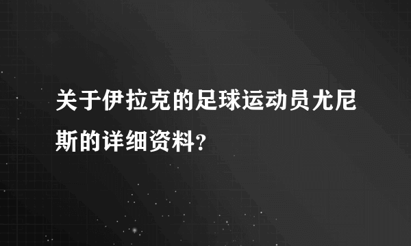 关于伊拉克的足球运动员尤尼斯的详细资料？