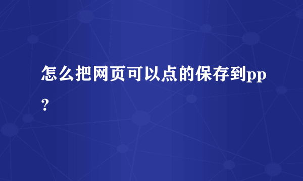 怎么把网页可以点的保存到pp？