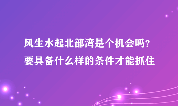 风生水起北部湾是个机会吗？要具备什么样的条件才能抓住