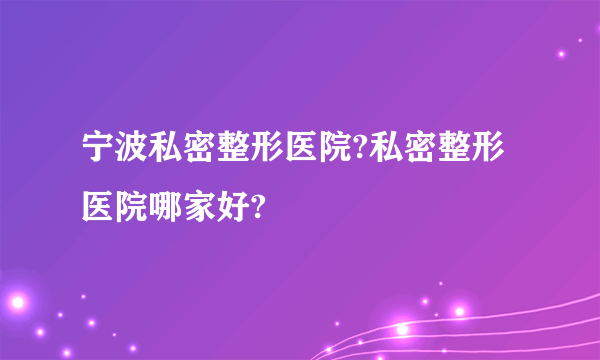 宁波私密整形医院?私密整形医院哪家好?