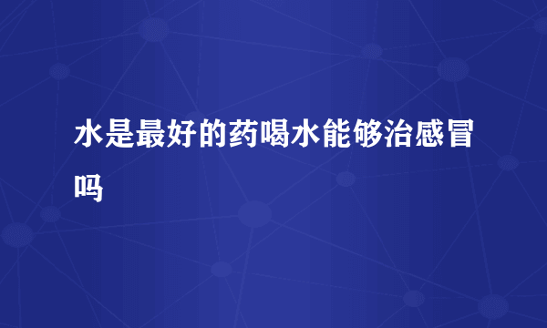 水是最好的药喝水能够治感冒吗