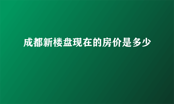 成都新楼盘现在的房价是多少