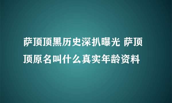 萨顶顶黑历史深扒曝光 萨顶顶原名叫什么真实年龄资料