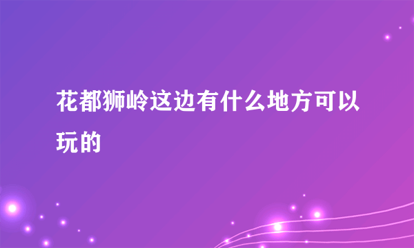 花都狮岭这边有什么地方可以玩的