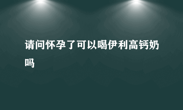 请问怀孕了可以喝伊利高钙奶吗