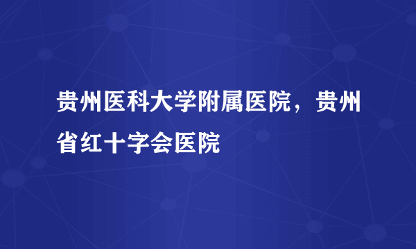 贵州医科大学附属医院，贵州省红十字会医院