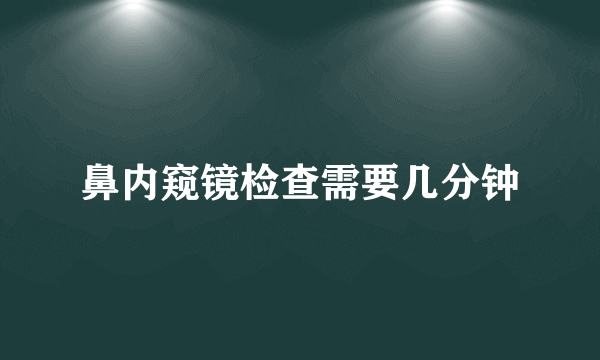 鼻内窥镜检查需要几分钟