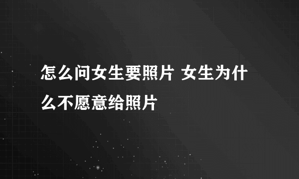 怎么问女生要照片 女生为什么不愿意给照片