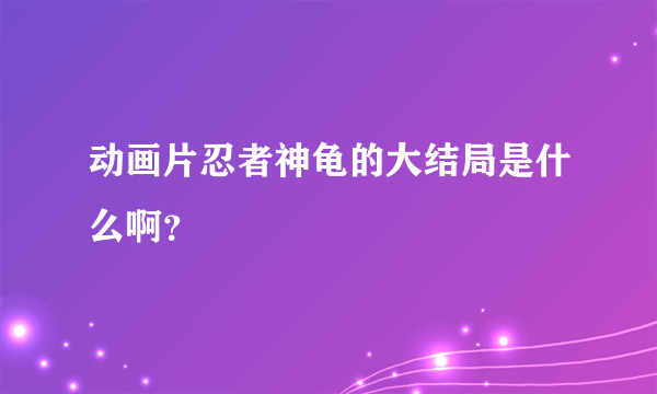 动画片忍者神龟的大结局是什么啊？