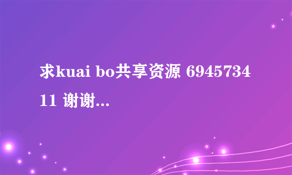 求kuai bo共享资源 694573411 谢谢 请尽快