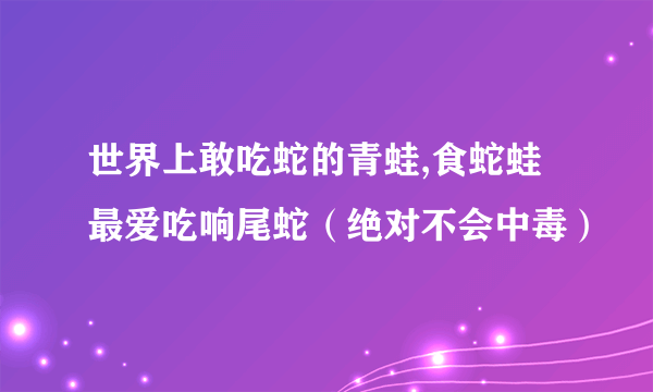 世界上敢吃蛇的青蛙,食蛇蛙最爱吃响尾蛇（绝对不会中毒）