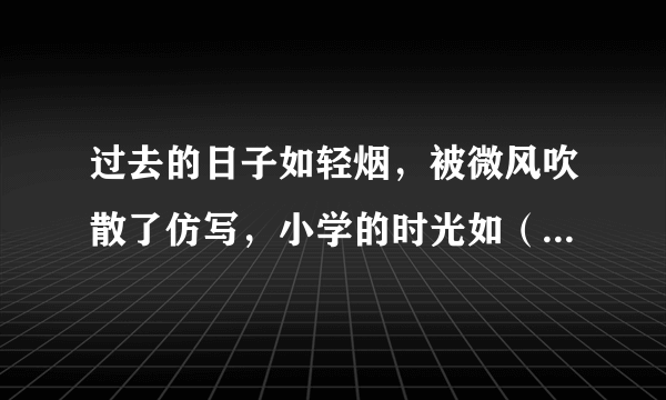 过去的日子如轻烟，被微风吹散了仿写，小学的时光如（ ），如（ ）？