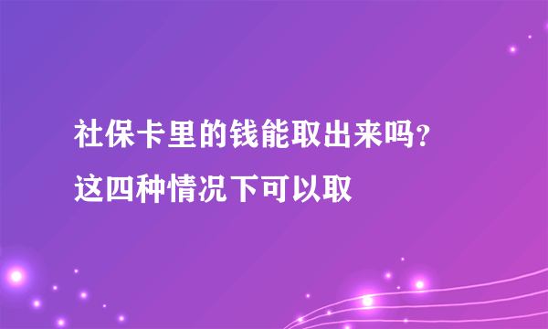 社保卡里的钱能取出来吗？ 这四种情况下可以取