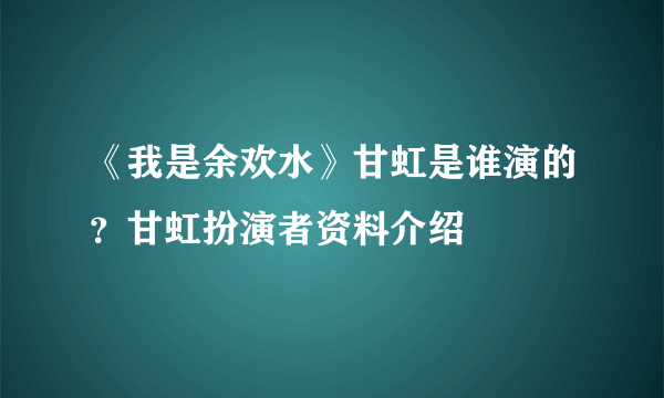 《我是余欢水》甘虹是谁演的？甘虹扮演者资料介绍