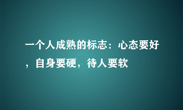 一个人成熟的标志：心态要好，自身要硬，待人要软