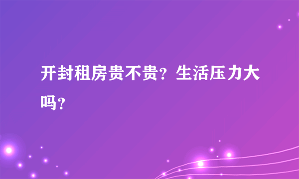 开封租房贵不贵？生活压力大吗？