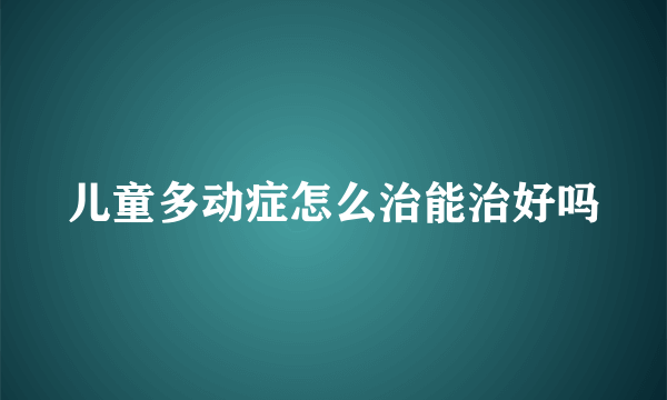 儿童多动症怎么治能治好吗