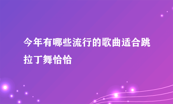 今年有哪些流行的歌曲适合跳拉丁舞恰恰