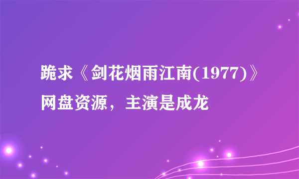 跪求《剑花烟雨江南(1977)》网盘资源，主演是成龙