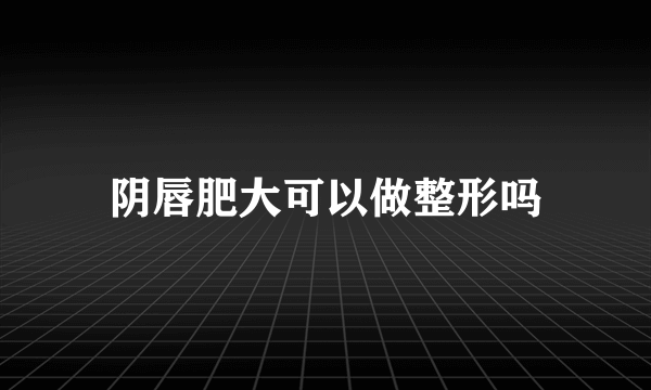 阴唇肥大可以做整形吗