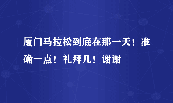 厦门马拉松到底在那一天！准确一点！礼拜几！谢谢