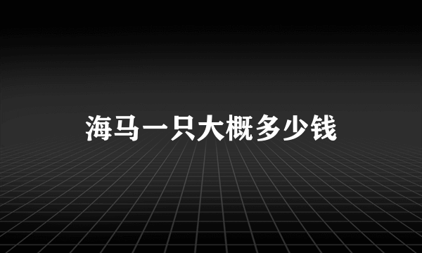 海马一只大概多少钱