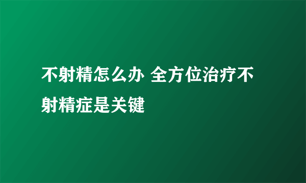 不射精怎么办 全方位治疗不射精症是关键