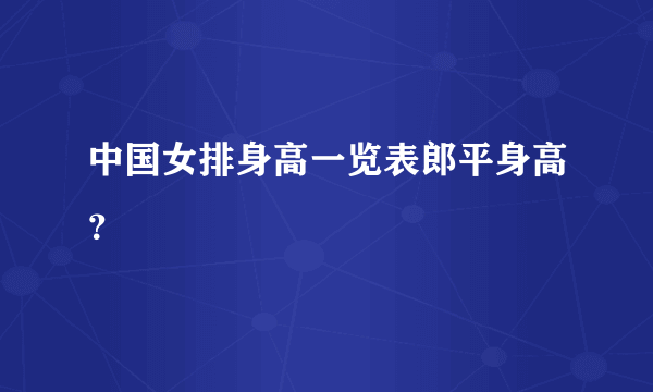 中国女排身高一览表郎平身高？