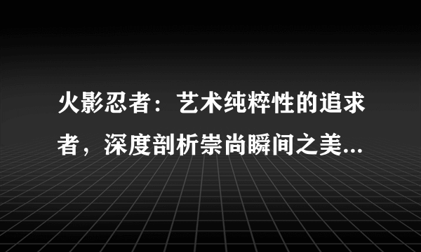 火影忍者：艺术纯粹性的追求者，深度剖析崇尚瞬间之美的迪达拉