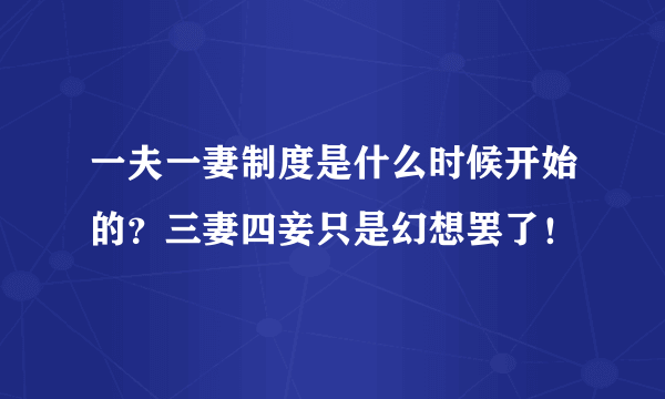 一夫一妻制度是什么时候开始的？三妻四妾只是幻想罢了！