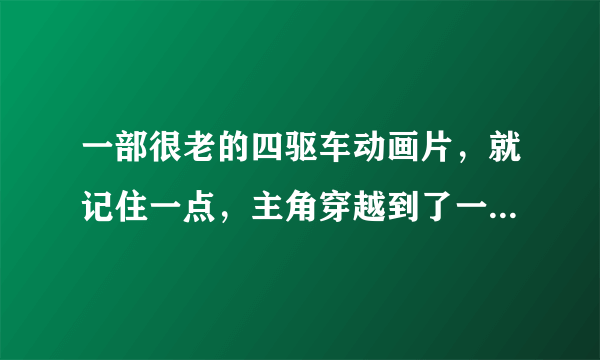 一部很老的四驱车动画片，就记住一点，主角穿越到了一个可以把赛车变