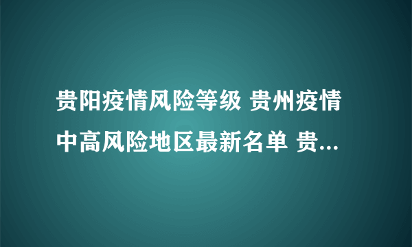 贵阳疫情风险等级 贵州疫情中高风险地区最新名单 贵州疫情最新消息