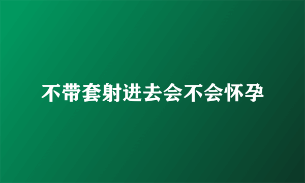 不带套射进去会不会怀孕