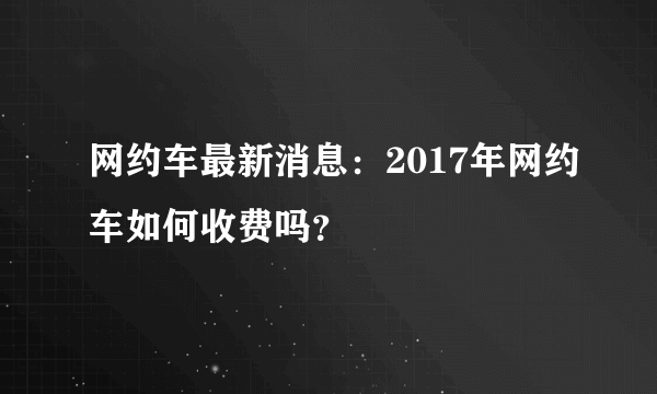 网约车最新消息：2017年网约车如何收费吗？