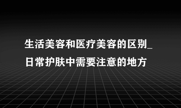 生活美容和医疗美容的区别_日常护肤中需要注意的地方