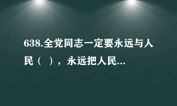 638.全党同志一定要永远与人民（ ），永远把人民对美好生活的向