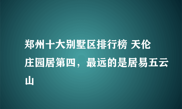 郑州十大别墅区排行榜 天伦庄园居第四，最远的是居易五云山