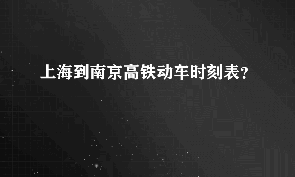 上海到南京高铁动车时刻表？