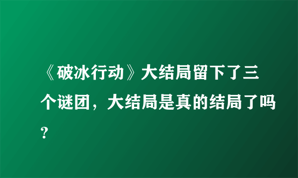 《破冰行动》大结局留下了三个谜团，大结局是真的结局了吗？