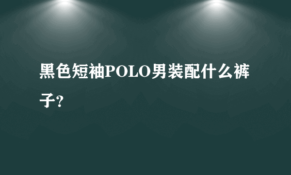 黑色短袖POLO男装配什么裤子？