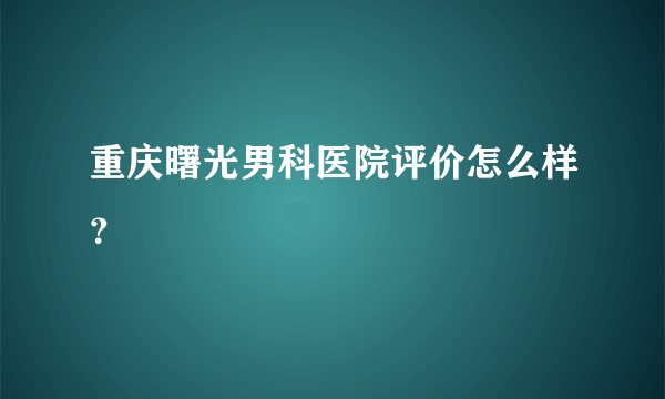 重庆曙光男科医院评价怎么样？