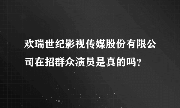 欢瑞世纪影视传媒股份有限公司在招群众演员是真的吗？