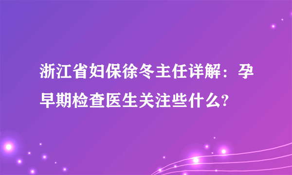 浙江省妇保徐冬主任详解：孕早期检查医生关注些什么?