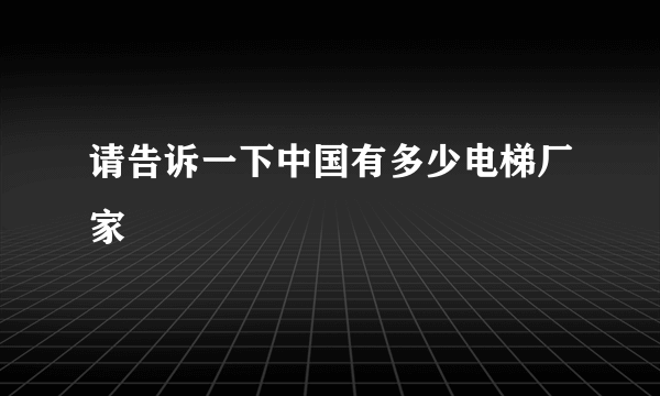 请告诉一下中国有多少电梯厂家