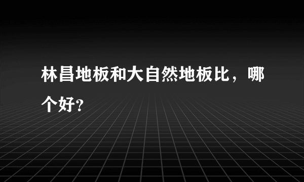 林昌地板和大自然地板比，哪个好？