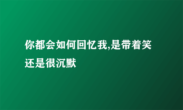 你都会如何回忆我,是带着笑还是很沉默