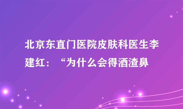 北京东直门医院皮肤科医生李建红：“为什么会得酒渣鼻