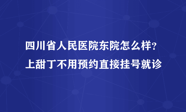 四川省人民医院东院怎么样？上甜丁不用预约直接挂号就诊